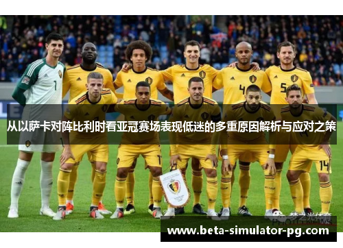 从以萨卡对阵比利时看亚冠赛场表现低迷的多重原因解析与应对之策 从以萨卡对阵比利时看亚冠赛场表现低迷的多重原因解析与应对之策