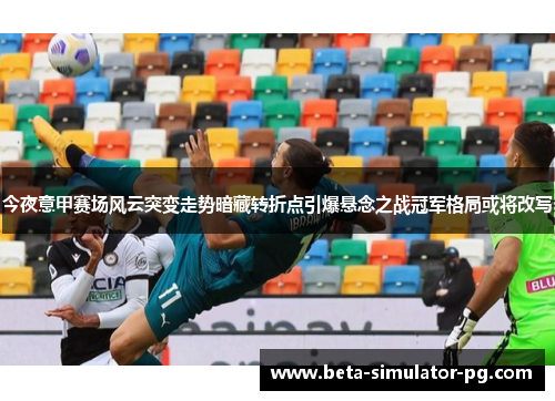 今夜意甲赛场风云突变走势暗藏转折点引爆悬念之战冠军格局或将改写 今夜意甲赛场风云突变走势暗藏转折点引爆悬念之战冠军格局或将改写