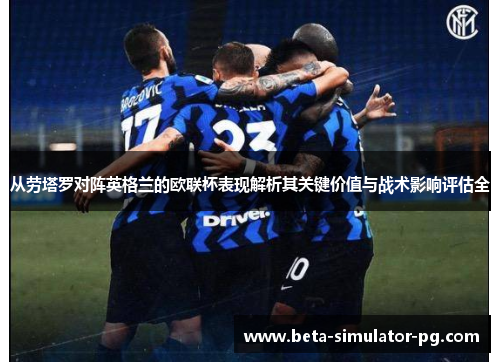 从劳塔罗对阵英格兰的欧联杯表现解析其关键价值与战术影响评估全 从劳塔罗对阵英格兰的欧联杯表现解析其关键价值与战术影响评估全