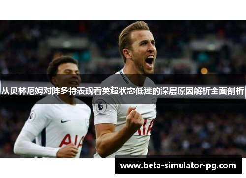 从贝林厄姆对阵多特表现看英超状态低迷的深层原因解析全面剖析