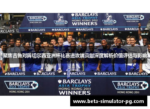 聚焦吉鲁对阵切尔西亚洲杯比赛进攻端贡献深度解析价值评估与影响 聚焦吉鲁对阵切尔西亚洲杯比赛进攻端贡献深度解析价值评估与影响