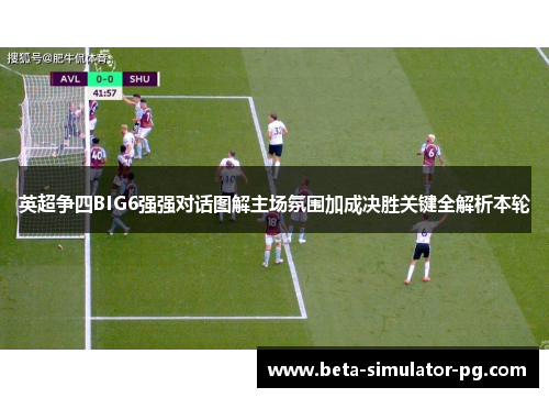 英超争四BIG6强强对话图解主场氛围加成决胜关键全解析本轮 英超争四BIG6强强对话图解主场氛围加成决胜关键全解析本轮