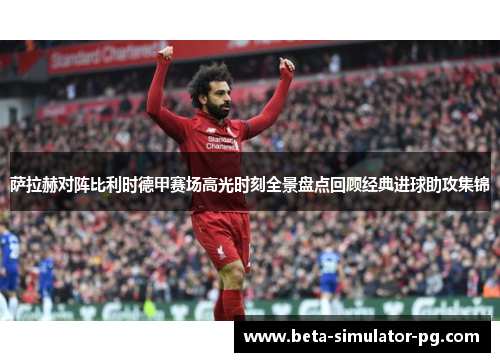 萨拉赫对阵比利时德甲赛场高光时刻全景盘点回顾经典进球助攻集锦