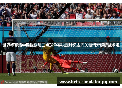 世界杯赛场中场拦截与二点球争夺决定胜负走向关键博弈解析战术观