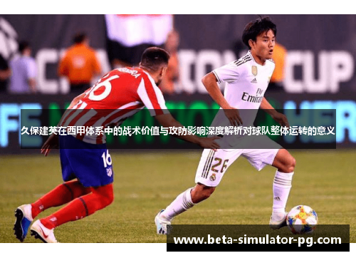 久保建英在西甲体系中的战术价值与攻防影响深度解析对球队整体运转的意义 久保建英在西甲体系中的战术价值与攻防影响深度解析对球队整体运转的意义