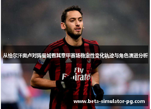 从恰尔汗奥卢对阵曼城看其意甲赛场稳定性变化轨迹与角色演进分析 从恰尔汗奥卢对阵曼城看其意甲赛场稳定性变化轨迹与角色演进分析