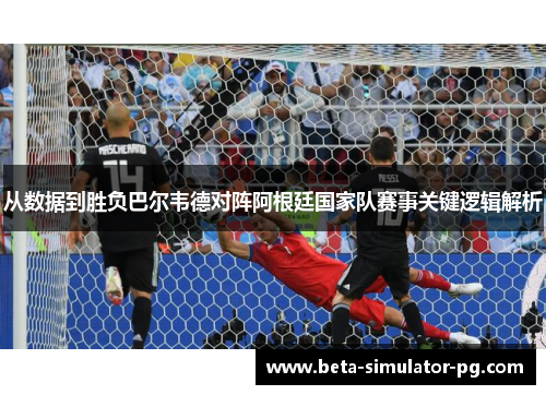 从数据到胜负巴尔韦德对阵阿根廷国家队赛事关键逻辑解析 从数据到胜负巴尔韦德对阵阿根廷国家队赛事关键逻辑解析