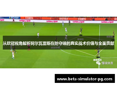 从欧冠视角解析阿尔瓦雷斯在防守端的真实战术价值与全面贡献
