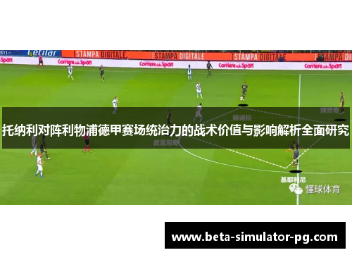 托纳利对阵利物浦德甲赛场统治力的战术价值与影响解析全面研究 托纳利对阵利物浦德甲赛场统治力的战术价值与影响解析全面研究