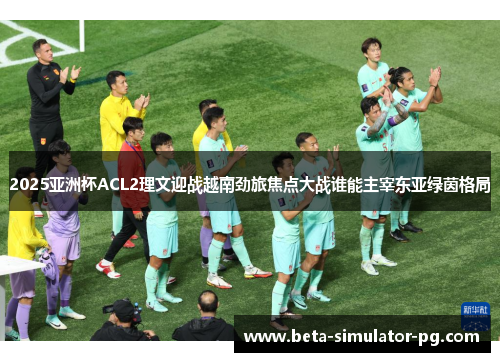 2025亚洲杯ACL2理文迎战越南劲旅焦点大战谁能主宰东亚绿茵格局 2025亚洲杯ACL2理文迎战越南劲旅焦点大战谁能主宰东亚绿茵格局