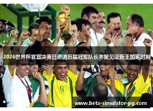 2026世界杯官宣决赛日邀请历届冠军队长齐聚见证新王加冕时刻 2026世界杯官宣决赛日邀请历届冠军队长齐聚见证新王加冕时刻