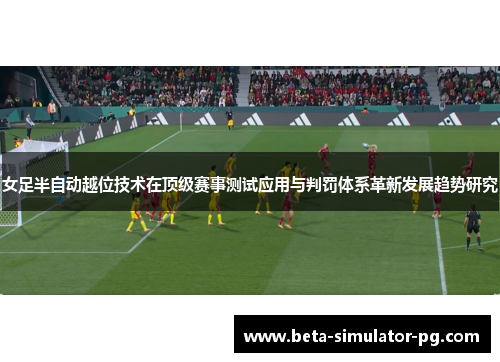 女足半自动越位技术在顶级赛事测试应用与判罚体系革新发展趋势研究 女足半自动越位技术在顶级赛事测试应用与判罚体系革新发展趋势研究
