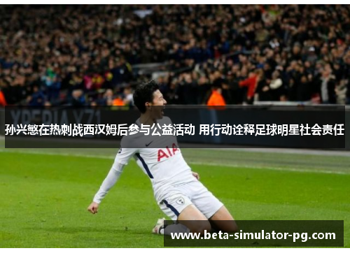 孙兴慜在热刺战西汉姆后参与公益活动 用行动诠释足球明星社会责任 孙兴慜在热刺战西汉姆后参与公益活动 用行动诠释足球明星社会责任