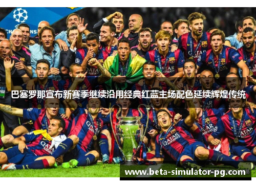 巴塞罗那宣布新赛季继续沿用经典红蓝主场配色延续辉煌传统 巴塞罗那宣布新赛季继续沿用经典红蓝主场配色延续辉煌传统