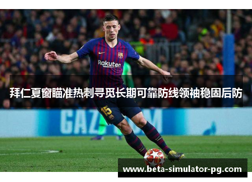 拜仁夏窗瞄准热刺寻觅长期可靠防线领袖稳固后防