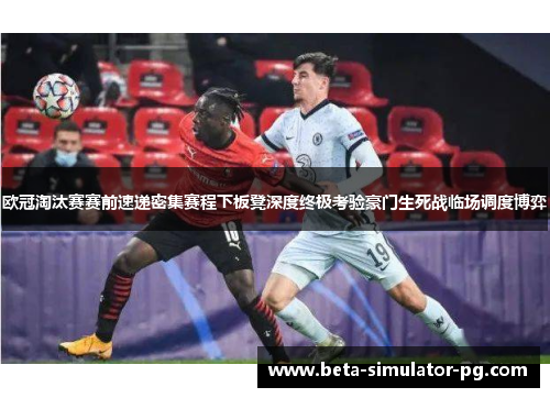 欧冠淘汰赛赛前速递密集赛程下板凳深度终极考验豪门生死战临场调度博弈