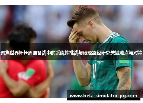 聚焦世界杯长周期备战中的系统性挑战与破题路径研究关键难点与对策