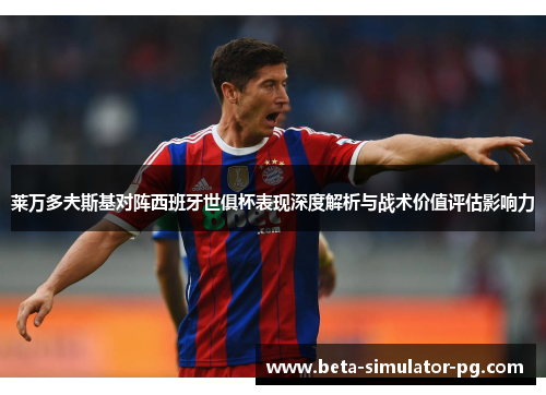 莱万多夫斯基对阵西班牙世俱杯表现深度解析与战术价值评估影响力 莱万多夫斯基对阵西班牙世俱杯表现深度解析与战术价值评估影响力