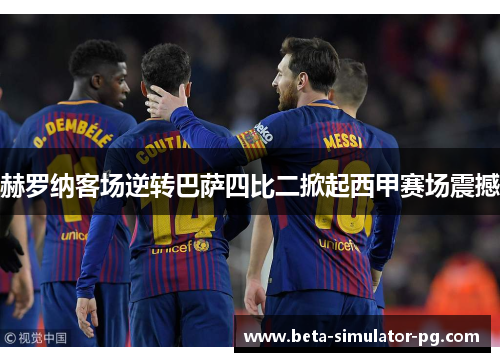 赫罗纳客场逆转巴萨四比二掀起西甲赛场震撼 赫罗纳客场逆转巴萨四比二掀起西甲赛场震撼