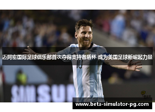 迈阿密国际足球俱乐部首次夺得支持者盾杯 成为美国足球新崛起力量 迈阿密国际足球俱乐部首次夺得支持者盾杯 成为美国足球新崛起力量