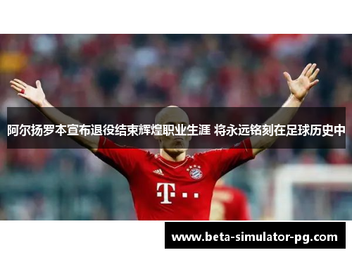 阿尔扬罗本宣布退役结束辉煌职业生涯 将永远铭刻在足球历史中