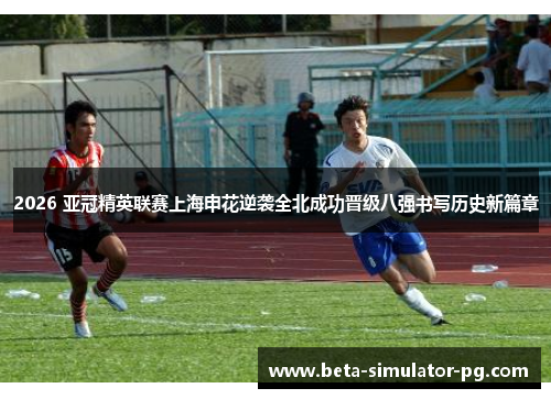 2026 亚冠精英联赛上海申花逆袭全北成功晋级八强书写历史新篇章
