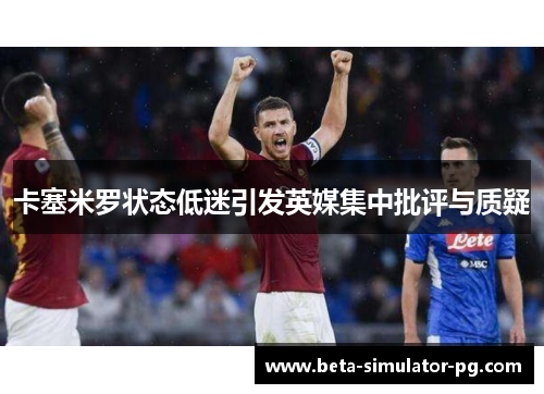 卡塞米罗状态低迷引发英媒集中批评与质疑