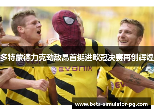 多特蒙德力克劲敌昂首挺进欧冠决赛再创辉煌
