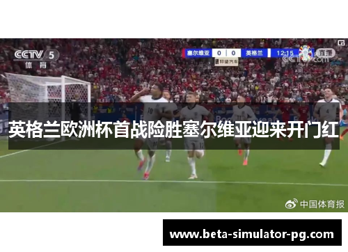 英格兰欧洲杯首战险胜塞尔维亚迎来开门红