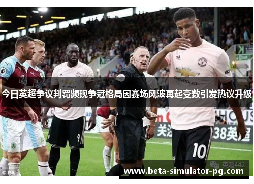 今日英超争议判罚频现争冠格局因赛场风波再起变数引发热议升级 今日英超争议判罚频现争冠格局因赛场风波再起变数引发热议升级