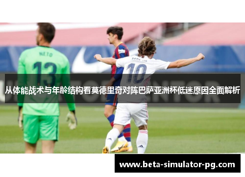 从体能战术与年龄结构看莫德里奇对阵巴萨亚洲杯低迷原因全面解析