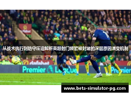 从战术执行到防守压迫解析英超射门频繁被封堵的深层原因演变机制 从战术执行到防守压迫解析英超射门频繁被封堵的深层原因演变机制