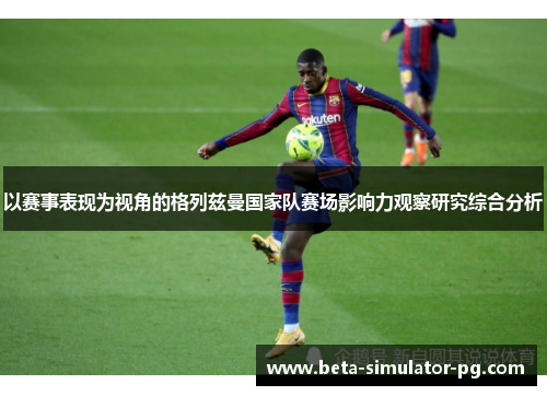 以赛事表现为视角的格列兹曼国家队赛场影响力观察研究综合分析