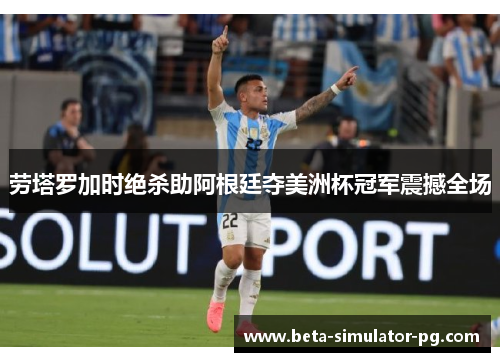 劳塔罗加时绝杀助阿根廷夺美洲杯冠军震撼全场 劳塔罗加时绝杀助阿根廷夺美洲杯冠军震撼全场