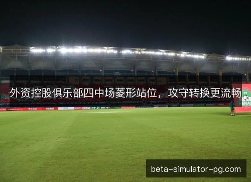 外资控股俱乐部四中场菱形站位,攻守转换更流畅 外资控股俱乐部四中场菱形站位,攻守转换更流畅